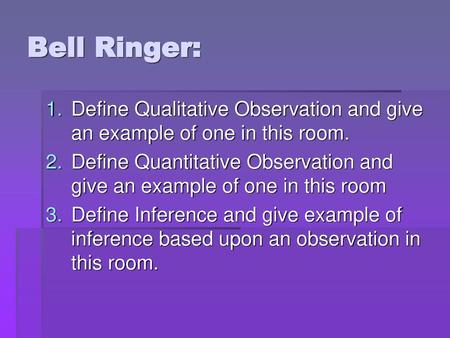 Bell Ringer: Define Qualitative Observation and give an example of one in this room. Define Quantitative Observation and give an example of one in this.