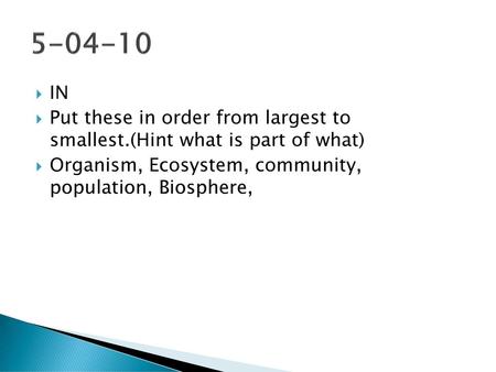 5-04-10 IN Put these in order from largest to smallest.(Hint what is part of what) Organism, Ecosystem, community, population, Biosphere,