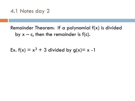 4.1 Notes day 2 Remainder Theorem: If a polynomial f(x) is divided by x – c, then the remainder is f(c). Ex. f(x) = x3 + 3 divided by g(x)= x -1.