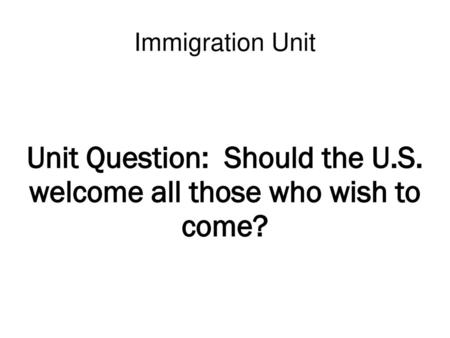 Unit Question: Should the U.S. welcome all those who wish to come?