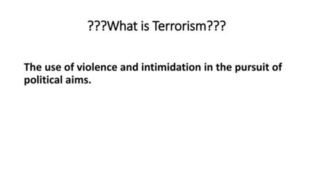 ???What is Terrorism??? The use of violence and intimidation in the pursuit of political aims.