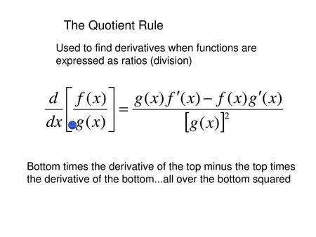 The Quotient Rule Used to find derivatives when functions are expressed as ratios (division) Bottom times the derivative of the top minus the top times.