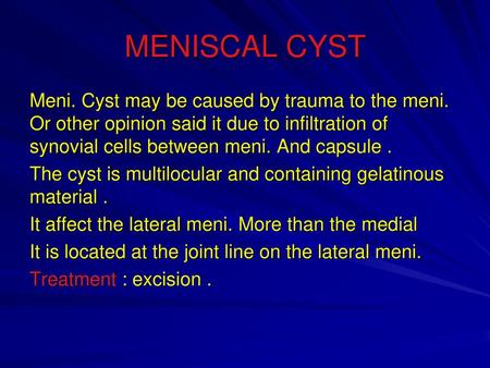 MENISCAL CYST Meni. Cyst may be caused by trauma to the meni. Or other opinion said it due to infiltration of synovial cells between meni. And capsule.