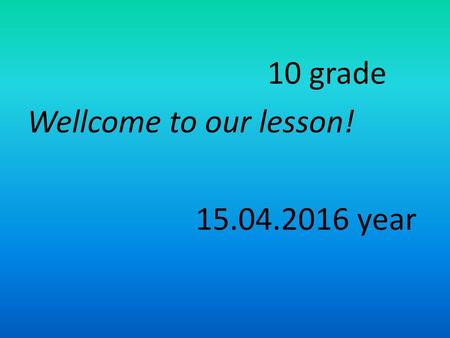 10 grade Wellcome to our lesson! 15.04.2016 year.