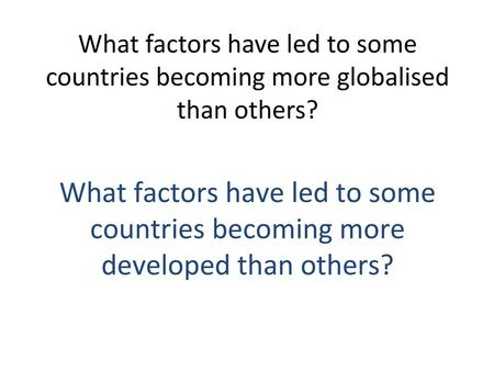 What factors have led to some countries becoming more globalised than others? What factors have led to some countries becoming more developed than others?