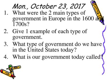 Mon., October 23, 2017 What were the 2 main types of government in Europe in the 1600 and 1700s? Give 1 example of each type of government. What type of.