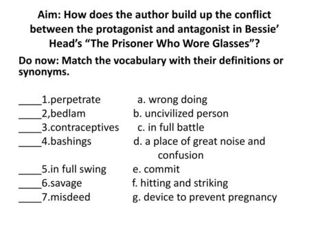 Aim: How does the author build up the conflict between the protagonist and antagonist in Bessie’ Head’s “The Prisoner Who Wore Glasses”? Do now: Match.