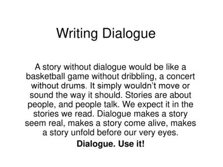 Writing Dialogue A story without dialogue would be like a basketball game without dribbling, a concert without drums. It simply wouldn’t move or sound.