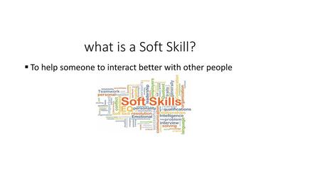 What is a Soft Skill? To help someone to interact better with other people.