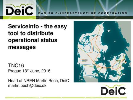 Serviceinfo - the easy tool to distribute operational status messages TNC16 Prague 13th June, 2016 Head of NREN Martin Bech, DeiC martin.bech@deic.dk.