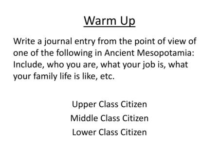 Warm Up Write a journal entry from the point of view of one of the following in Ancient Mesopotamia: Include, who you are, what your job is, what your.