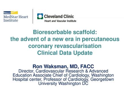 Bioresorbable scaffold: the advent of a new era in percutaneous coronary revascularisation Clinical Data Update Ron Waksman, MD, FACC Director, Cardiovascular.