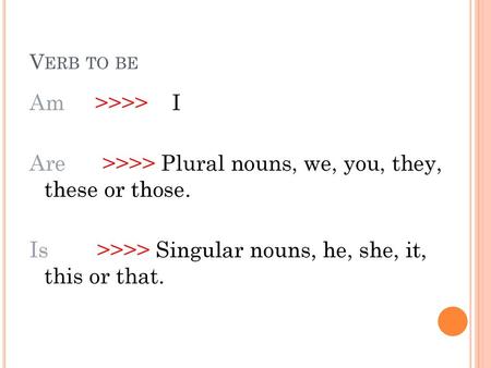 Verb to be Am >>>> I Are >>>> Plural nouns, we, you, they, these or those. Is >>>> Singular nouns, he, she, it, this or that.