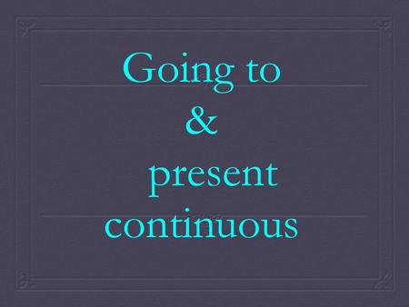 Going to & present continuous