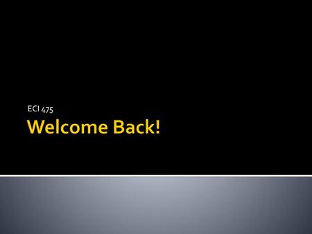 ECI 475 Welcome Back!.