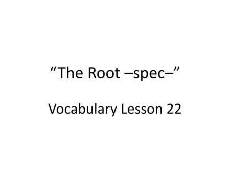 “The Root –spec–” Vocabulary Lesson 22.