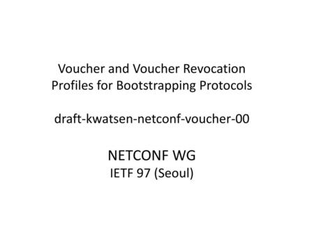 Voucher and Voucher Revocation Profiles for Bootstrapping Protocols draft-kwatsen-netconf-voucher-00 NETCONF WG IETF 97 (Seoul)