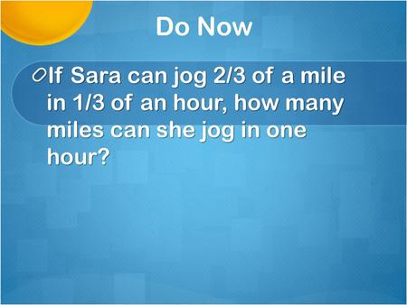 Do Now If Sara can jog 2/3 of a mile in 1/3 of an hour, how many miles can she jog in one hour?