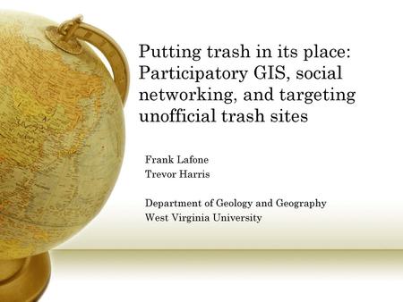 Putting trash in its place: Participatory GIS, social networking, and targeting unofficial trash sites Frank Lafone Trevor Harris Department of Geology.