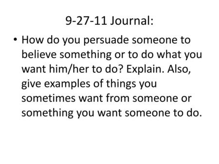 9-27-11 Journal: How do you persuade someone to believe something or to do what you want him/her to do? Explain. Also, give examples of things you sometimes.