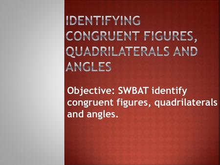 Identifying Congruent Figures, Quadrilaterals and Angles