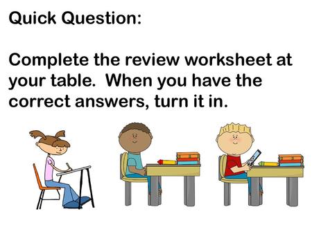 Quick Question: Complete the review worksheet at your table. When you have the correct answers, turn it in.