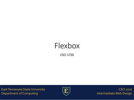 Flexbox CSCI 1720 East Tennessee State University Department of Computing CSCI 1720 Intermediate Web Design.