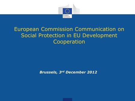 European Commission Communication on Social Protection in EU Development Cooperation Brussels, 3rd December 2012.