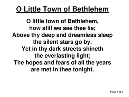 O Little Town of Bethlehem O little town of Bethlehem, how still we see thee lie; Above thy deep and dreamless sleep the silent stars go by. Yet in thy.