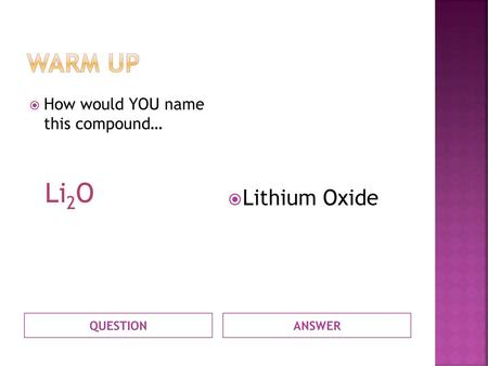 Li2O Warm UP Lithium Oxide How would YOU name this compound… QUESTION