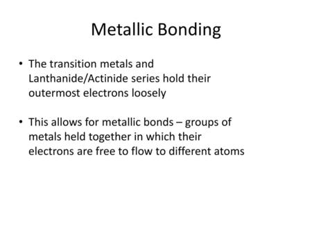 Metallic Bonding The transition metals and Lanthanide/Actinide series hold their outermost electrons loosely This allows for metallic bonds – groups of.