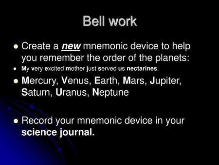 Bell work Create a new mnemonic device to help you remember the order of the planets: My very excited mother just served us nectarines. Mercury, Venus,