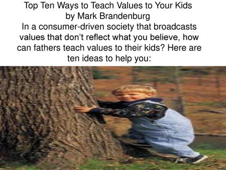 Top Ten Ways to Teach Values to Your Kids  by Mark Brandenburg  In a consumer-driven society that broadcasts values that don’t reflect what you believe,