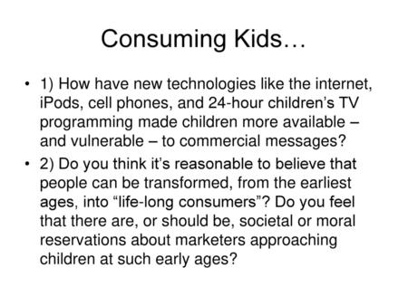 Consuming Kids… 1) How have new technologies like the internet, iPods, cell phones, and 24-hour children’s TV programming made children more available.