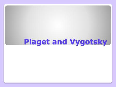 Piaget and Vygotsky.