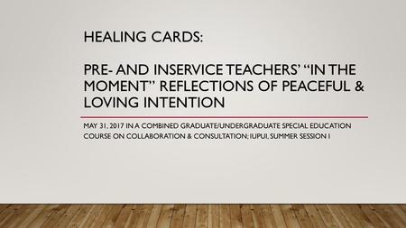 Healing cards: Pre- and INService Teachers’ “in the moment” Reflections of peaceful & Loving intention May 31, 2017 in a combined graduate/undergraduate.