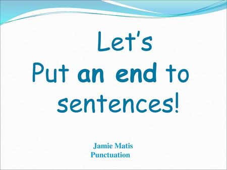 Let’s Put an end to sentences! Jamie Matis Punctuation.