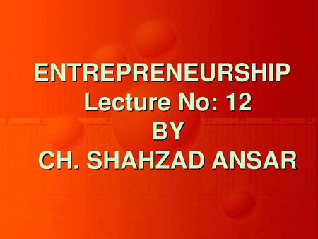 ENTREPRENEURSHIP Lecture No: 12 BY CH. SHAHZAD ANSAR