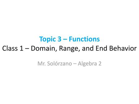 Topic 3 – Functions Class 1 – Domain, Range, and End Behavior