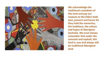 We acknowledge the traditional custodians of this land and pay our respects to the Elders both past, present and future for they hold the memories, the.