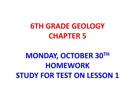 6TH GRADE GEOLOGY TUESDAY, OCTOBER 31ST NO HOMEWORK ENJOY YOUR FAMILY.