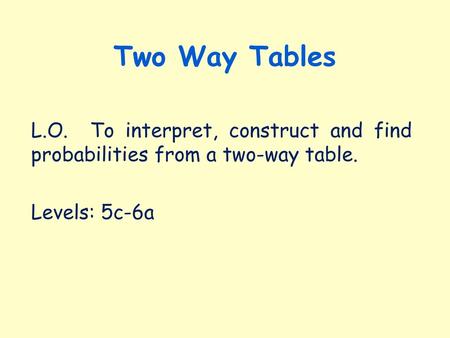 Two Way Tables L.O. To interpret, construct and find probabilities from a two-way table. Levels: 5c-6a.