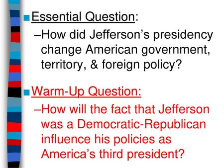 Essential Question: How did Jefferson’s presidency change American government, territory, & foreign policy? Warm-Up Question: How will the fact that Jefferson.