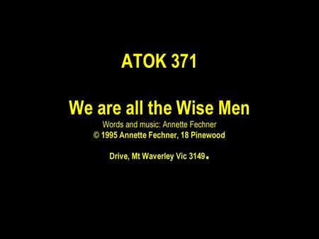 ATOK 371 We are all the Wise Men Words and music: Annette Fechner © 1995 Annette Fechner, 18 Pinewood Drive, Mt Waverley Vic 3149.