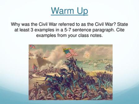 Warm Up Why was the Civil War referred to as the Civil War? State at least 3 examples in a 5-7 sentence paragraph. Cite examples from your class notes.