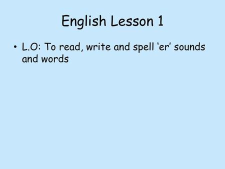 English Lesson 1 L.O: To read, write and spell ‘er’ sounds and words.