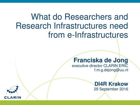 What do Researchers and Research Infrastructures need from e-Infrastructures Franciska de Jong executive director CLARIN ERIC f.m.g.dejong@uu.nl DI4R.