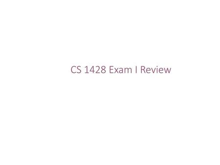 CS 1428 Exam I Review.