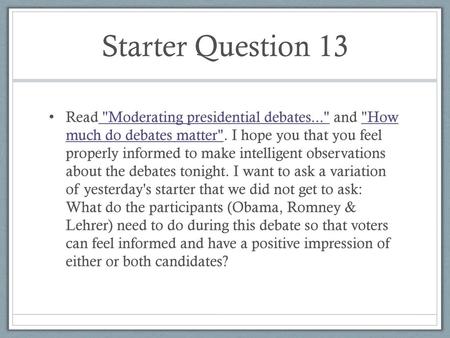 Starter Question 13 Read Moderating presidential debates... and How much do debates matter. I hope you that you feel properly informed to make intelligent.