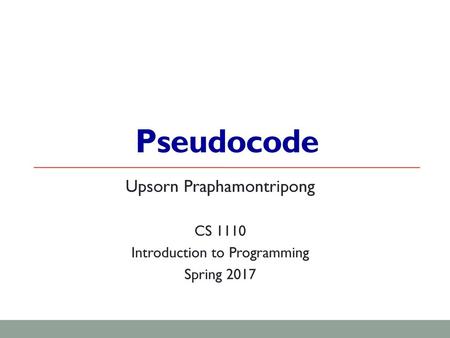 Pseudocode Upsorn Praphamontripong CS 1110 Introduction to Programming